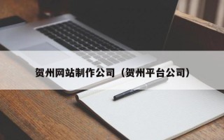 霸州贺州网站制作公司（贺州平台公司）